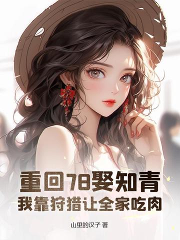 重回78娶知青，我靠狩猎让全家吃肉重回78娶知青，我靠狩猎让全家吃肉